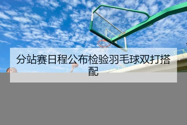 分站赛日程公布检验羽毛球双打搭配